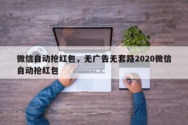微信自动抢红包,无广告无套路2020微信自动抢红包
