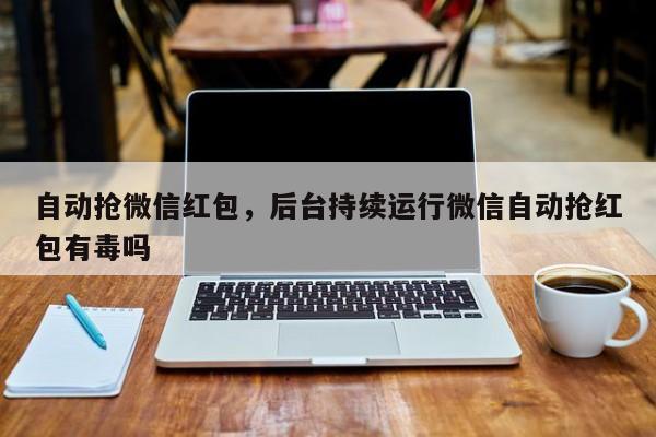 自动抢微信红包,后台持续运行微信自动抢红包有毒吗