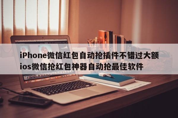 iPhone微信红包自动抢插件不错过大额ios微信抢红包神器自动抢最佳软件