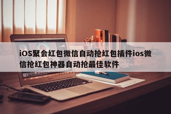 iOS聚会红包微信自动抢红包插件ios微信抢红包神器自动抢最佳软件