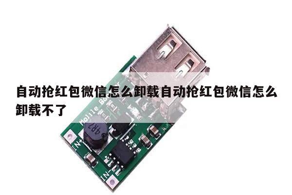 自动抢红包微信怎么卸载自动抢红包微信怎么卸载不了