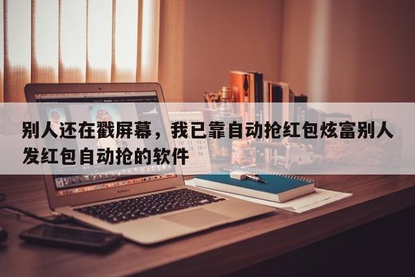 别人还在戳屏幕,我已靠自动抢红包炫富别人发红包自动抢的软件