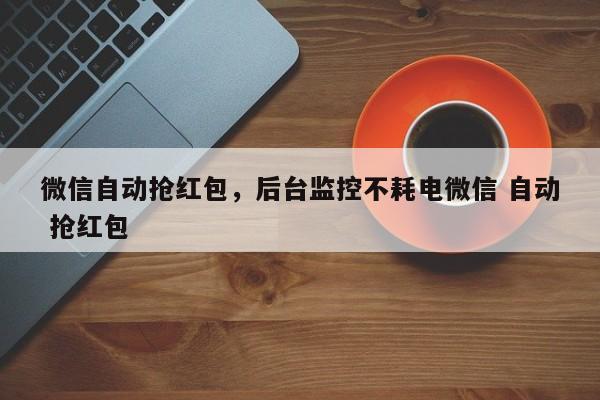 微信自动抢红包,后台监控不耗电微信 自动 抢红包