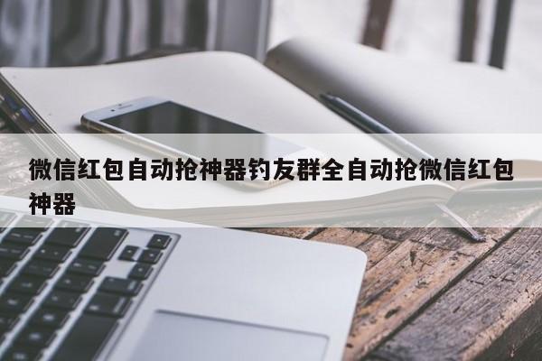 微信红包自动抢神器钓友群全自动抢微信红包神器