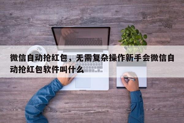 微信自动抢红包,无需复杂操作新手会微信自动抢红包软件叫什么