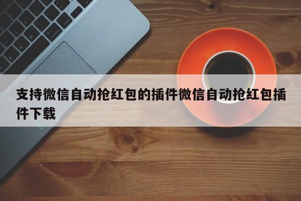 支持微信自动抢红包的插件微信自动抢红包插件下载