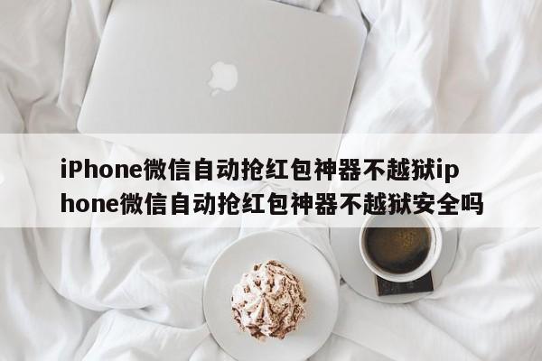 iPhone微信自动抢红包神器不越狱iphone微信自动抢红包神器不越狱安全吗