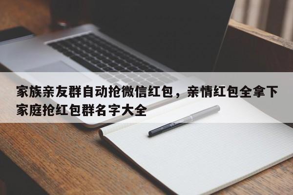 家族亲友群自动抢微信红包,亲情红包全拿下家庭抢红包群名字大全