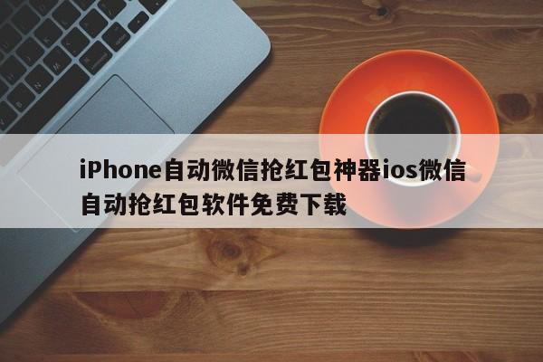 iPhone自动微信抢红包神器ios微信自动抢红包软件免费下载