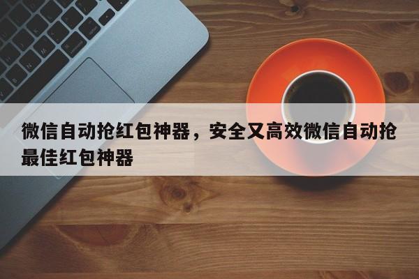微信自动抢红包神器,安全又高效微信自动抢最佳红包神器