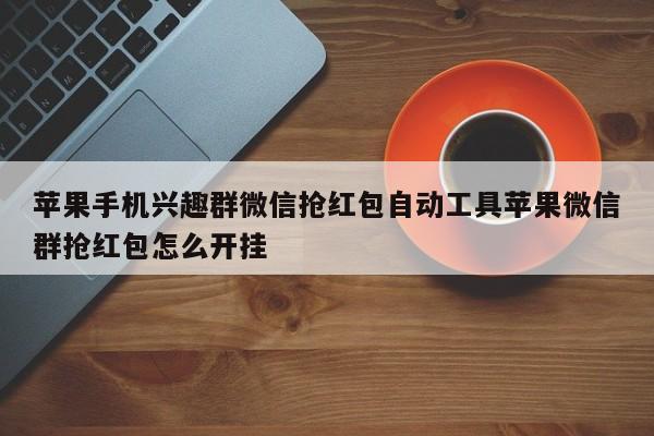 苹果手机兴趣群微信抢红包自动工具苹果微信群抢红包怎么开挂