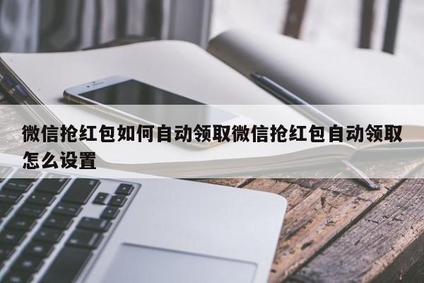 微信抢红包如何自动领取微信抢红包自动领取怎么设置