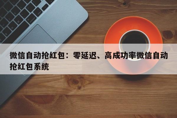 微信自动抢红包:零延迟、高成功率微信自动抢红包系统