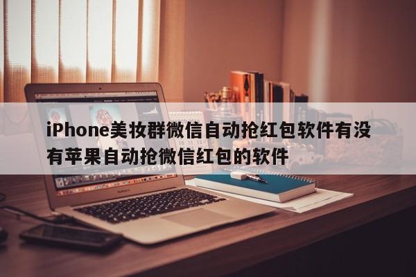 iPhone美妆群微信自动抢红包软件有没有苹果自动抢微信红包的软件