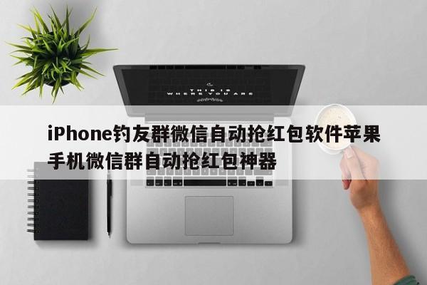 iPhone钓友群微信自动抢红包软件苹果手机微信群自动抢红包神器