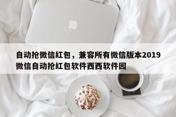自动抢微信红包,兼容所有微信版本2019微信自动抢红包软件西西软件园