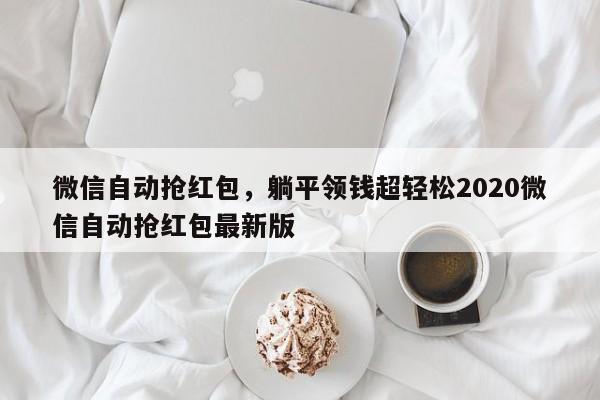 微信自动抢红包,躺平领钱超轻松2020微信自动抢红包最新版