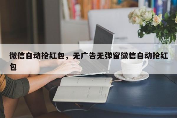 微信自动抢红包,无广告无弹窗徽信自动抢红包
