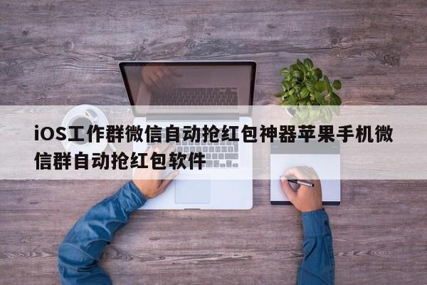 iOS工作群微信自动抢红包神器苹果手机微信群自动抢红包软件