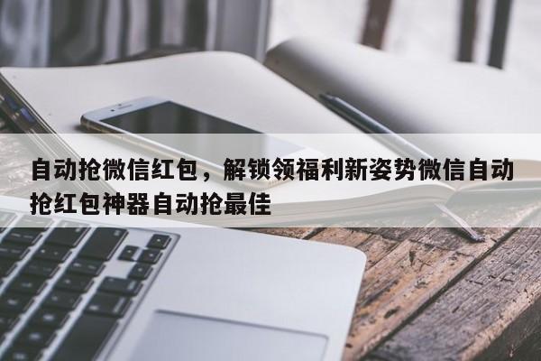 自动抢微信红包,解锁领福利新姿势微信自动抢红包神器自动抢最佳