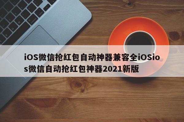 iOS微信抢红包自动神器兼容全iOSios微信自动抢红包神器2021新版