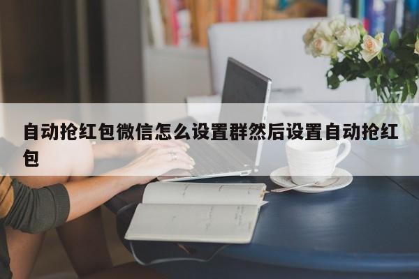 自动抢红包微信怎么设置群然后设置自动抢红包