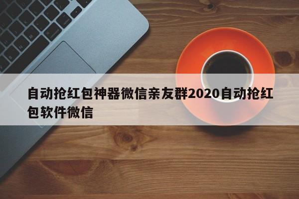 自动抢红包神器微信亲友群2020自动抢红包软件微信