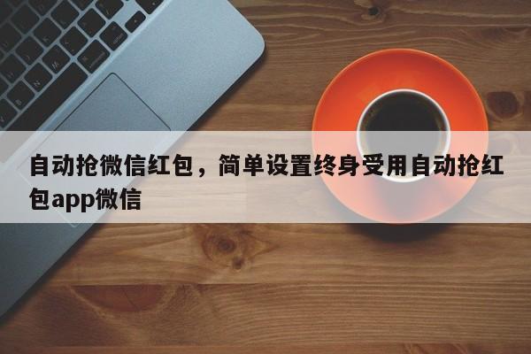 自动抢微信红包,简单设置终身受用自动抢红包app微信