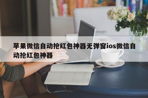 苹果微信自动抢红包神器无弹窗ios微信自动抢红包神器