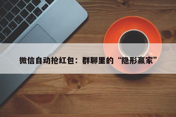 微信自动抢红包:群聊里的“隐形赢家”
