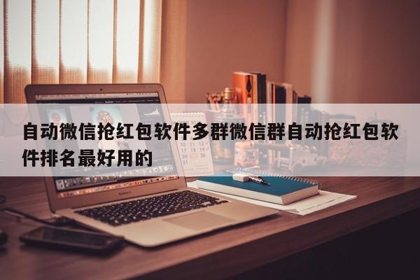 自动微信抢红包软件多群微信群自动抢红包软件排名最好用的