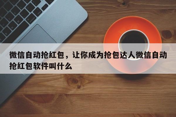 微信自动抢红包,让你成为抢包达人微信自动抢红包软件叫什么