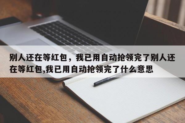 别人还在等红包,我已用自动抢领完了别人还在等红包,我已用自动抢领完了什么意思