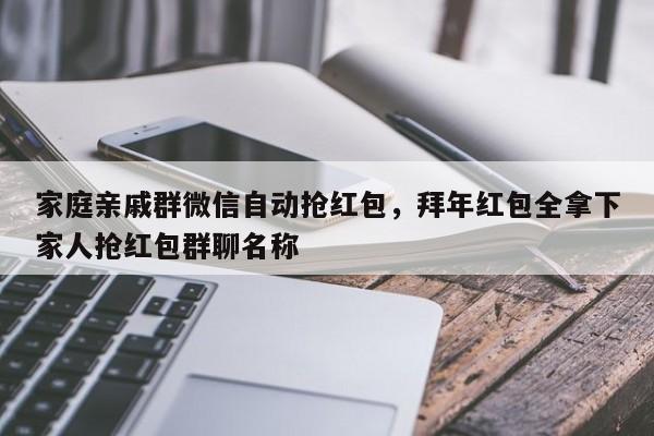 家庭亲戚群微信自动抢红包,拜年红包全拿下家人抢红包群聊名称