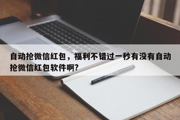 自动抢微信红包,福利不错过一秒有没有自动抢微信红包软件啊?