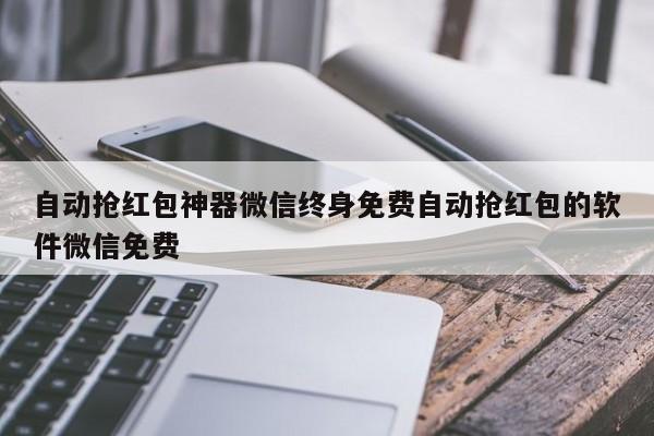自动抢红包神器微信终身免费自动抢红包的软件微信免费