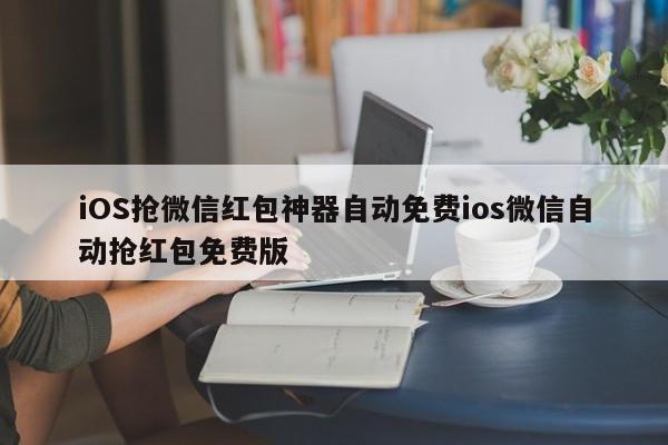 iOS抢微信红包神器自动免费ios微信自动抢红包免费版