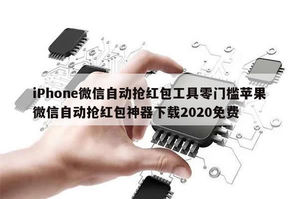 iPhone微信自动抢红包工具零门槛苹果微信自动抢红包神器下载2020免费